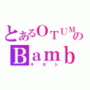 とあるＯＴＵＭのＢａｍｂ（キヨシ）