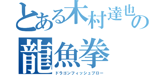 とある木村達也の龍魚拳（ドラゴンフィッシュブロー）