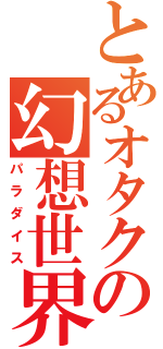 とあるオタクの幻想世界（パラダイス）