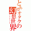 とあるオタクの幻想世界（パラダイス）