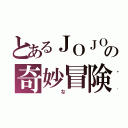 とあるＪＯＪＯの奇妙冒険（　な　）