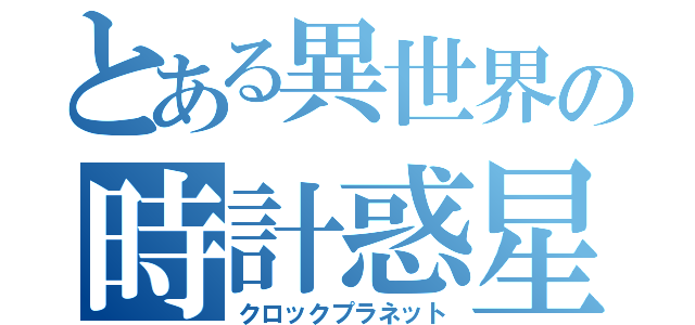 とある異世界の時計惑星（クロックプラネット）