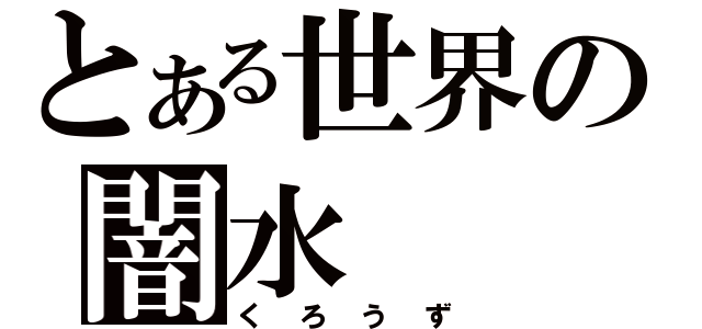 とある世界の闇水（くろうず）