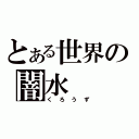 とある世界の闇水（くろうず）