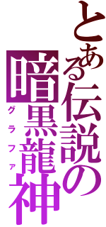 とある伝説の暗黒龍神（グラファ）