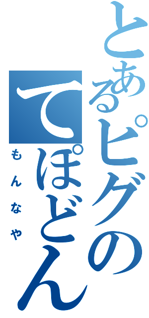 とあるピグのてぽどん（もんなや）