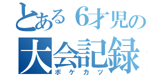 とある６才児の大会記録（ポケカツ）