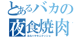 とあるバカの夜食焼肉（ヨルハヤキニクッショ）