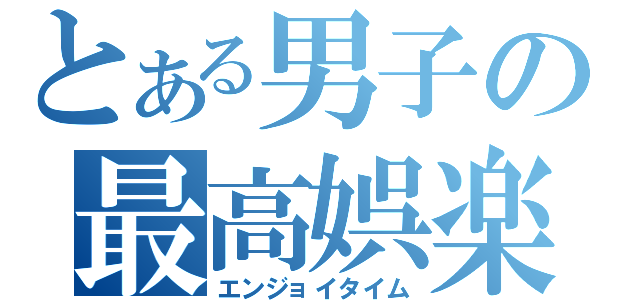 とある男子の最高娯楽（エンジョイタイム）