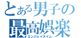 とある男子の最高娯楽（エンジョイタイム）