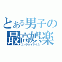 とある男子の最高娯楽（エンジョイタイム）