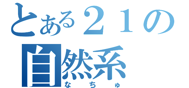 とある２１の自然系（なちゅ）