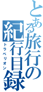 とある旅行の紀行目録（トラベリオン）