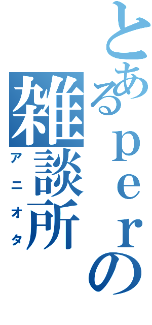 とあるｐｅｒの雑談所（アニオタ）