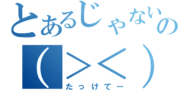 とあるじゃないの（＞＜）（たっけてー）