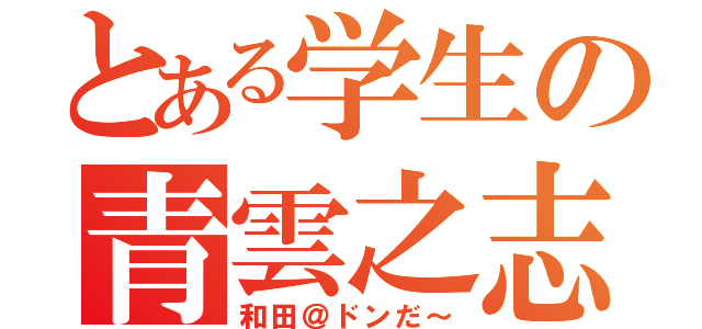とある学生の青雲之志（和田＠ドンだ～）