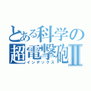 とある科学の超電撃砲Ⅱ（インデックス）