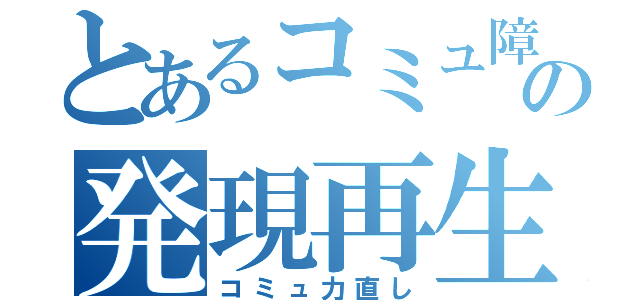 とあるコミュ障の発現再生（コミュ力直し）