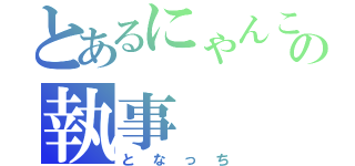 とあるにゃんこの執事（となっち）