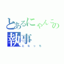 とあるにゃんこの執事（となっち）