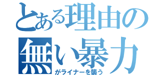 とある理由の無い暴力（がライナーを襲う）