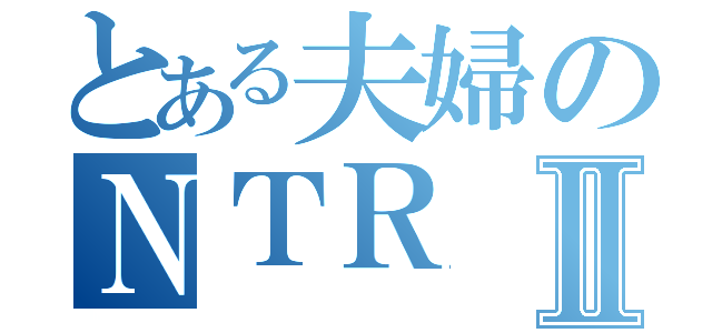 とある夫婦のＮＴＲⅡ（）