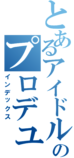 とあるアイドルのプロデューサー（インデックス）