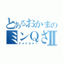 とあるおかまのミンＱさんⅡ（ｄａｎｇｅｒ）