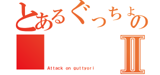 とあるぐっちょりの    攻撃Ⅱ（Ａｔｔａｃｋ ｏｎ ｇｕｔｔｙｏｒｉ）