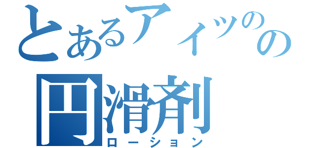 とあるアイツのの円滑剤（ローション）