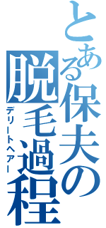 とある保夫の脱毛過程（デリートヘアー）