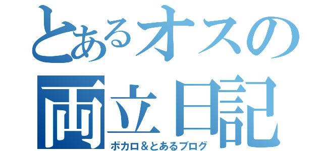 とあるオスの両立日記（ボカロ＆とあるブログ）