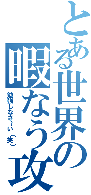 とある世界の暇なう攻撃（勉強しなさ～い（笑））