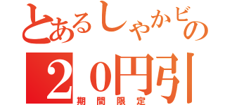 とあるしゃかビンの２０円引き（期間限定）