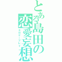 とある島田の恋愛妄想（エロゲープレイ）