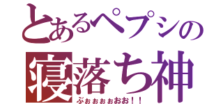 とあるペプシの寝落ち神（ぶぉぉぉぉおお！！）