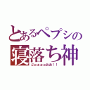 とあるペプシの寝落ち神（ぶぉぉぉぉおお！！）