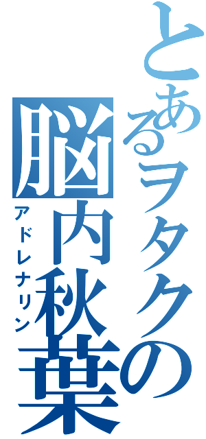 とあるヲタクの脳内秋葉原（アドレナリン）