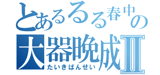 とあるるる春中ののののの大器晩成成成成成成成Ⅱ（たいきばんせい）