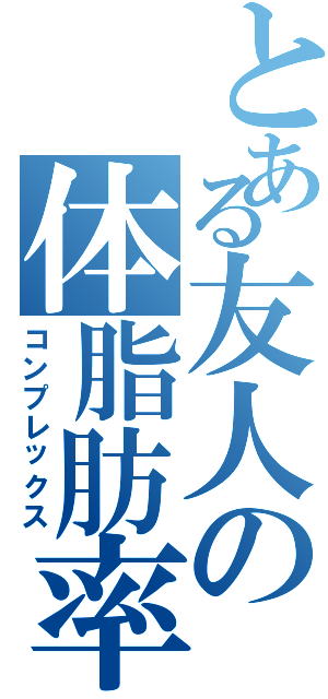 とある友人の体脂肪率（コンプレックス）