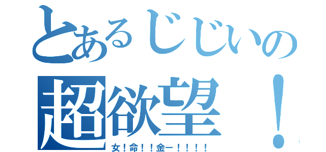 とあるじじいの超欲望！（女！命！！金ー！！！！）