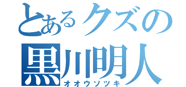 とあるクズの黒川明人（オオウソツキ）