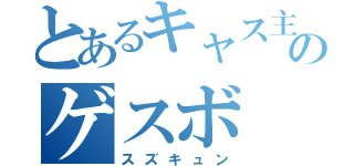 とあるキャス主のゲスボ（スズキュン）