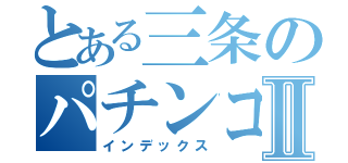 とある三条のパチンコ店Ⅱ（インデックス）