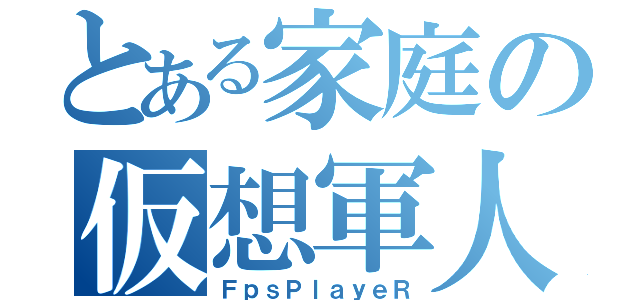 とある家庭の仮想軍人（ＦｐｓＰｌａｙｅＲ）