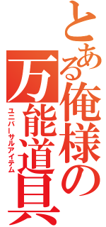 とある俺様の万能道具（ユニバーサルアイテム）