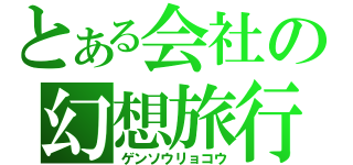 とある会社の幻想旅行（ゲンソウリョコウ）