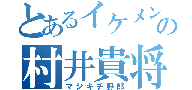 とあるイケメンの村井貴将（マジキチ野郎）