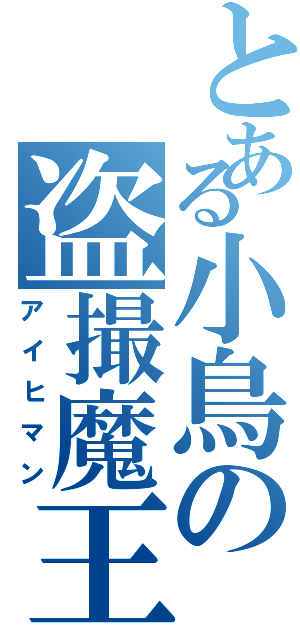 とある小鳥の盗撮魔王（アイヒマン）