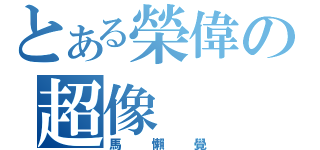 とある榮偉の超像（馬懶覺）